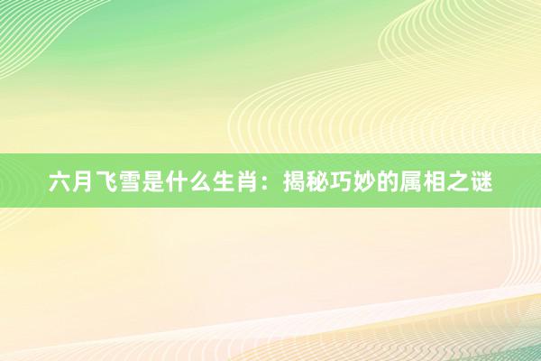六月飞雪是什么生肖：揭秘巧妙的属相之谜